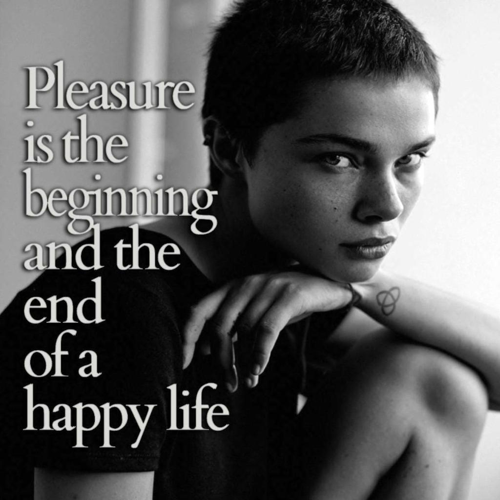 Pleasure is the beginning and the end of a happy life